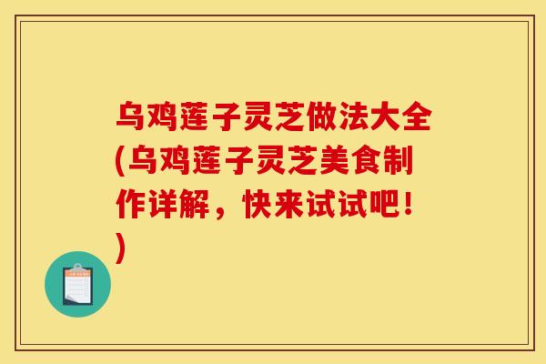 乌鸡莲子灵芝做法大全(乌鸡莲子灵芝美食制作详解,快来试试吧!)