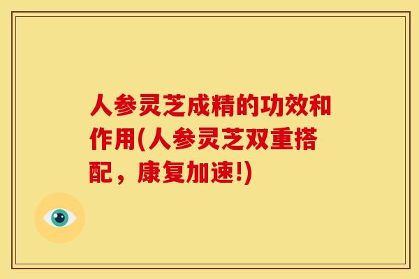 人参灵芝成精的功效和作用(人参灵芝双重搭配,康复加速!)