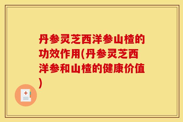 丹参灵芝西洋参山楂的功效作用(丹参灵芝西洋参和山楂的健康价值)
