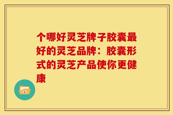 个哪好灵芝牌子胶囊最好的灵芝品牌：胶囊形式的灵芝产品使你更健康
