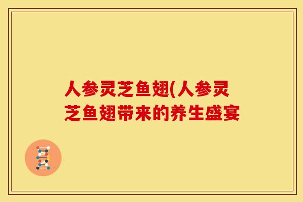 人参灵芝鱼翅(人参灵芝鱼翅带来的养生盛宴