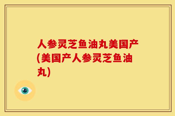 人参灵芝鱼油丸美国产(美国产人参灵芝鱼油丸)