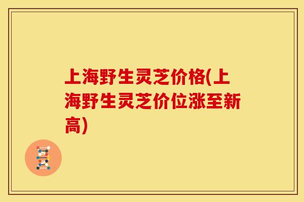 上海野生灵芝价格(上海野生灵芝价位涨至新高)