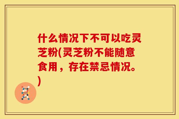 什么情况下不可以吃灵芝粉(灵芝粉不能随意食用，存在禁忌情况。)