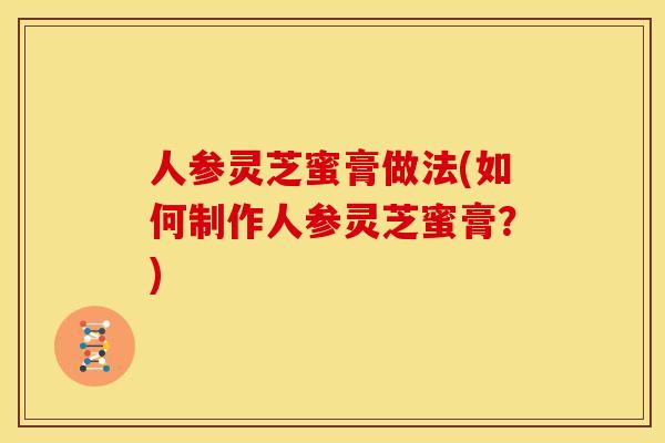 人参灵芝蜜膏做法(如何制作人参灵芝蜜膏?)