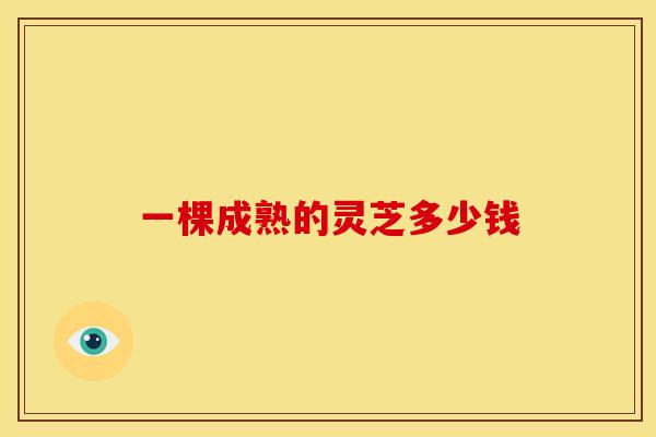 一棵成熟的灵芝多少钱