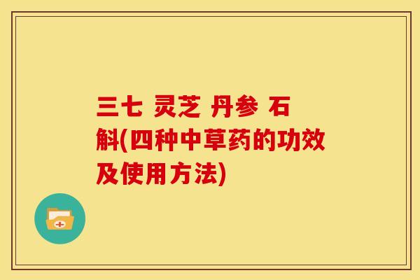 三七 灵芝 丹参 石斛(四种中草药的功效及使用方法)