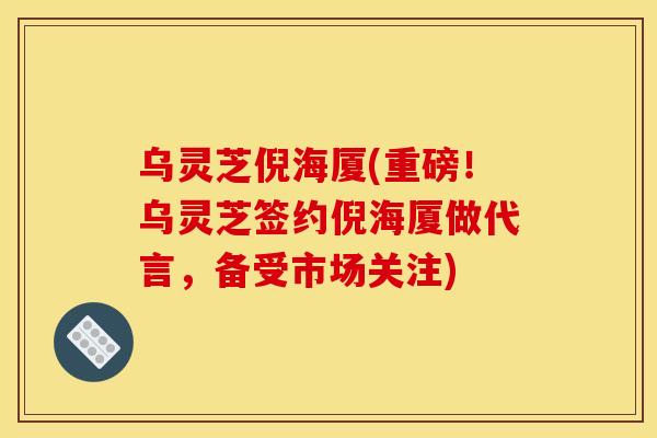 乌灵芝倪海厦(重磅!乌灵芝签约倪海厦做代言,备受市场关注)