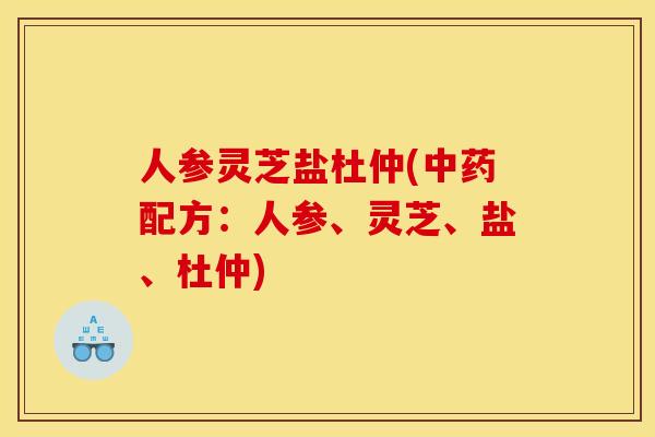 人参灵芝盐杜仲(中药配方:人参、灵芝、盐、杜仲)