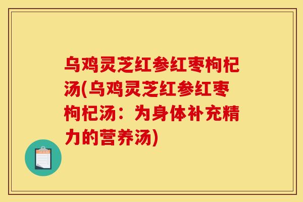 乌鸡灵芝红参红枣枸杞汤(乌鸡灵芝红参红枣枸杞汤：为身体补充精力的营养汤)