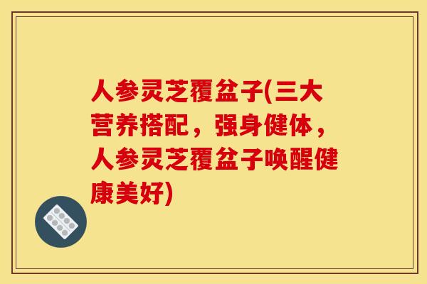 人参灵芝覆盆子(三大营养搭配,强身健体,人参灵芝覆盆子唤醒健康美好)