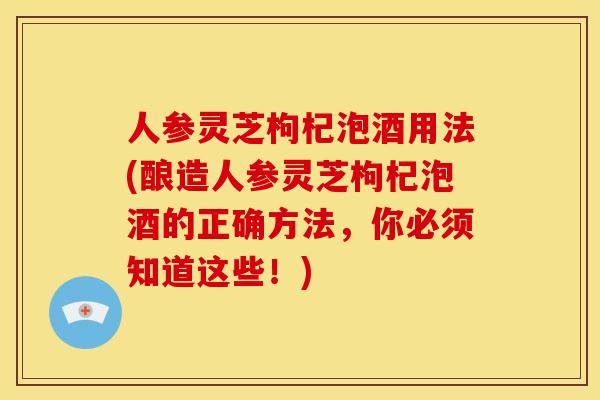 人参灵芝枸杞泡酒用法(酿造人参灵芝枸杞泡酒的正确方法,你必须知道这些!)