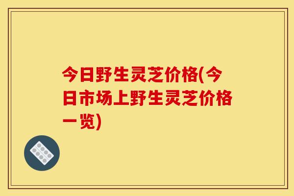 今日野生灵芝价格(今日市场上野生灵芝价格一览)