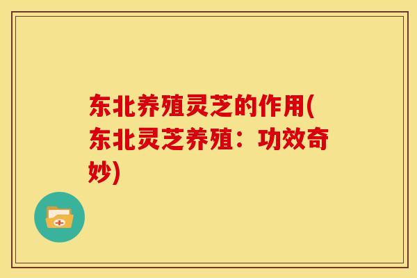 东北养殖灵芝的作用(东北灵芝养殖：功效奇妙)