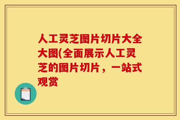 人工灵芝图片切片大全大图(全面展示人工灵芝的图片切片,一站式观赏