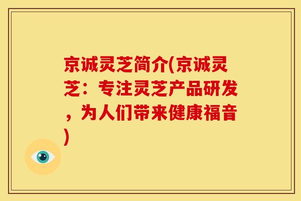 京诚灵芝简介(京诚灵芝:专注灵芝产品研发,为人们带来健康福音)