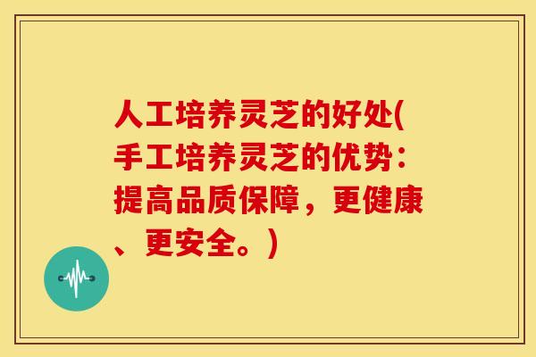 人工培养灵芝的好处(手工培养灵芝的优势：提高品质保障，更健康、更安全。)