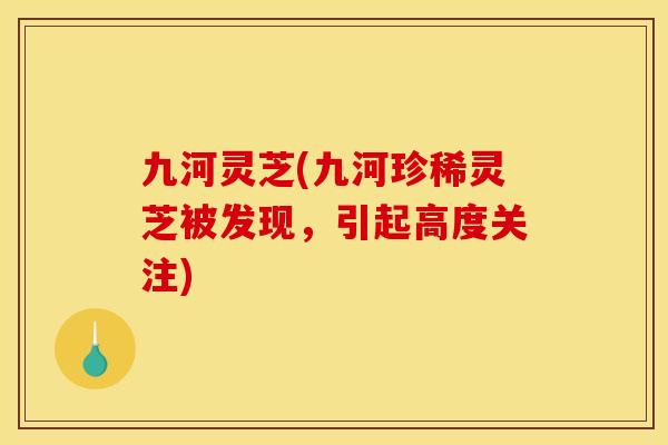 九河灵芝(九河珍稀灵芝被发现,引起高度关注)