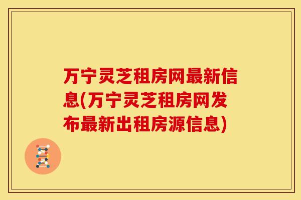 万宁灵芝租房网最新信息(万宁灵芝租房网发布最新出租房源信息)