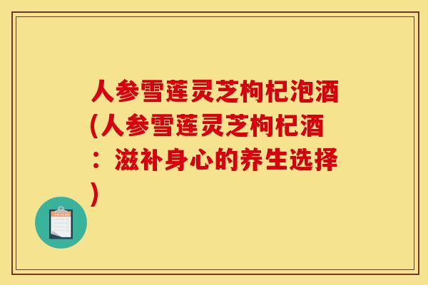 人参雪莲灵芝枸杞泡酒(人参雪莲灵芝枸杞酒:滋补身心的养生选择)