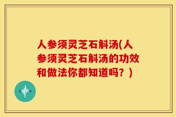 人参须灵芝石斛汤(人参须灵芝石斛汤的功效和做法你都知道吗?)