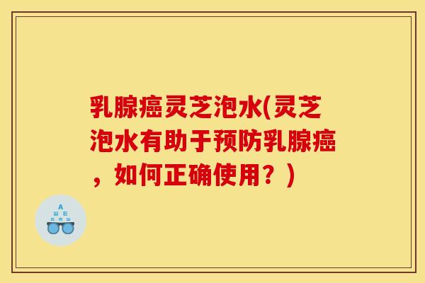 乳腺癌灵芝泡水(灵芝泡水有助于预防乳腺癌,如何正确使用?)