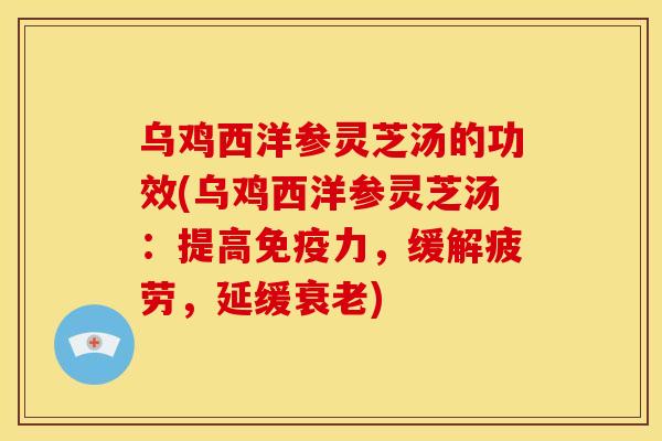 乌鸡西洋参灵芝汤的功效(乌鸡西洋参灵芝汤:提高免疫力,缓解疲劳,延缓衰老)