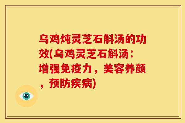 乌鸡炖灵芝石斛汤的功效(乌鸡灵芝石斛汤：增强免疫力，美容养颜，预防疾病)