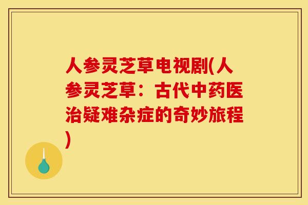 人参灵芝草电视剧(人参灵芝草:古代中药医治疑难杂症的奇妙旅程)