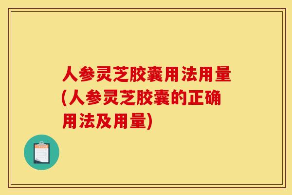 人参灵芝胶囊用法用量(人参灵芝胶囊的正确用法及用量)