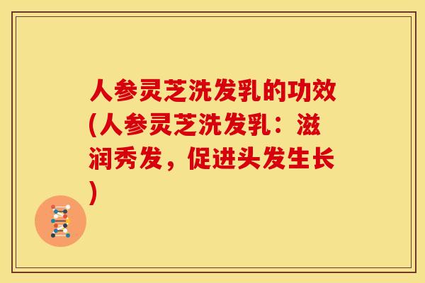 人参灵芝洗发乳的功效(人参灵芝洗发乳：滋润秀发，促进头发生长)