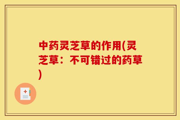 中药灵芝草的作用(灵芝草:不可错过的药草)