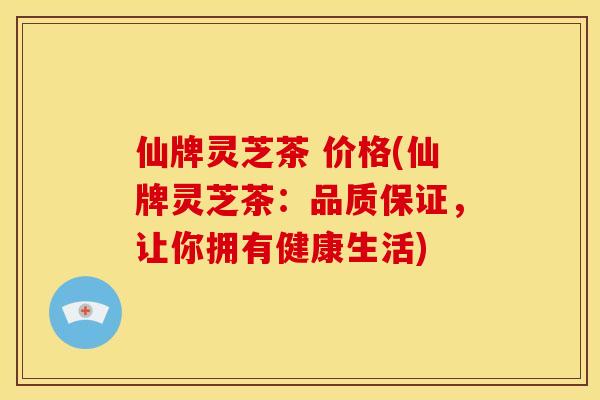 仙牌灵芝茶 价格(仙牌灵芝茶:品质保证,让你拥有健康生活)