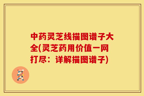 中药灵芝线描图谱子大全(灵芝药用价值一网打尽:详解描图谱子)