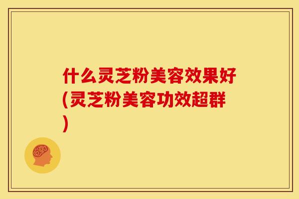 什么灵芝粉美容效果好(灵芝粉美容功效超群)
