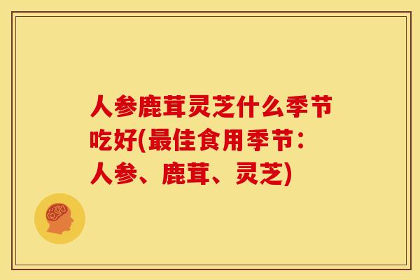 人参鹿茸灵芝什么季节吃好(最佳食用季节:人参、鹿茸、灵芝)