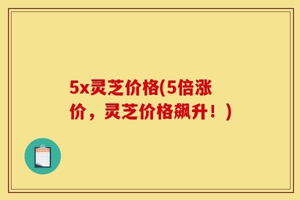 5x灵芝价格(5倍涨价,灵芝价格飙升!)