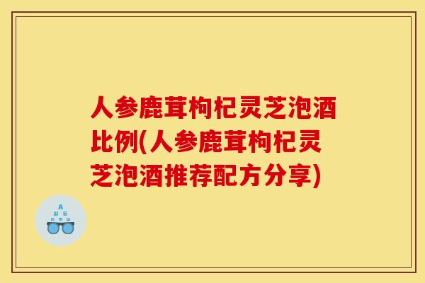 人参鹿茸枸杞灵芝泡酒比例(人参鹿茸枸杞灵芝泡酒推荐配方分享)