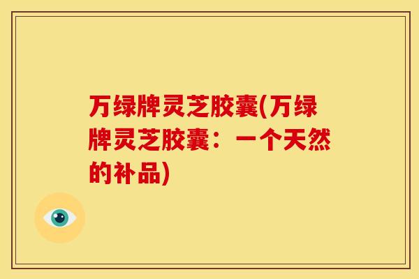 万绿牌灵芝胶囊(万绿牌灵芝胶囊：一个天然的补品)