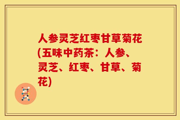 人参灵芝红枣甘草菊花(五味中药茶:人参、灵芝、红枣、甘草、菊花)