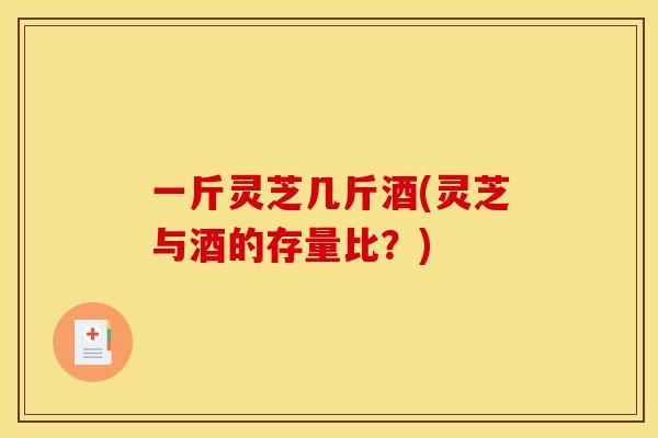 一斤灵芝几斤酒(灵芝与酒的存量比?)