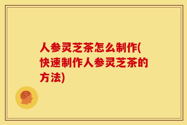 人参灵芝茶怎么制作(快速制作人参灵芝茶的方法)
