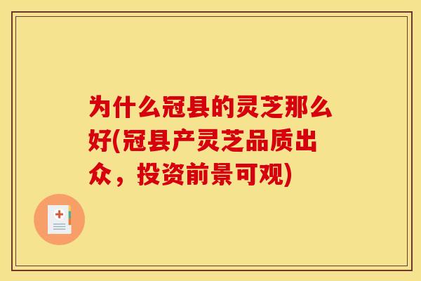 为什么冠县的灵芝那么好(冠县产灵芝品质出众,投资前景可观)