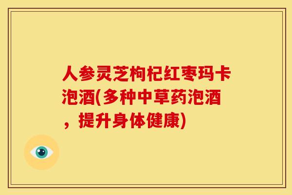 人参灵芝枸杞红枣玛卡泡酒(多种中草药泡酒,提升身体健康)