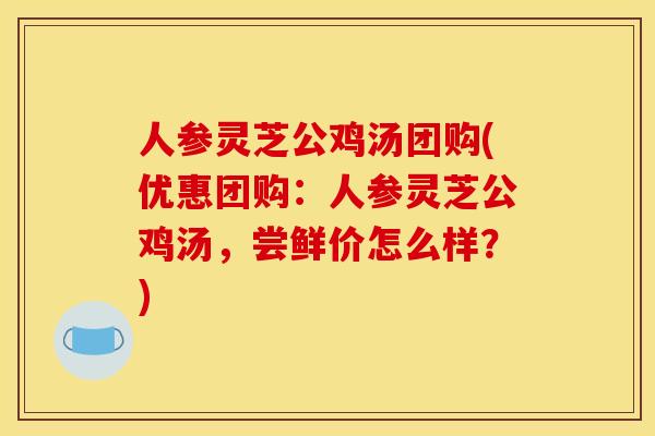 人参灵芝公鸡汤团购(优惠团购:人参灵芝公鸡汤,尝鲜价怎么样?)