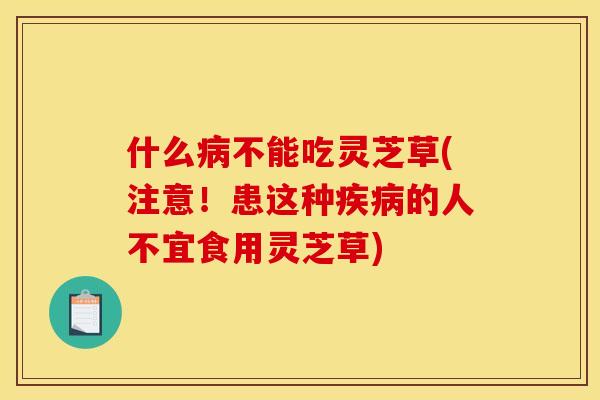 什么病不能吃灵芝草(注意！患这种疾病的人不宜食用灵芝草)