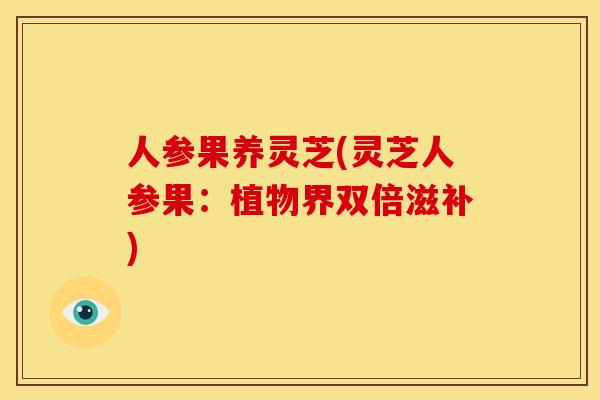 人参果养灵芝(灵芝人参果:植物界双倍滋补)