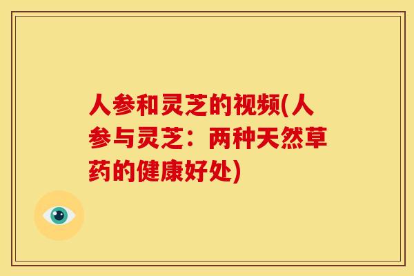 人参和灵芝的视频(人参与灵芝：两种天然草药的健康好处)