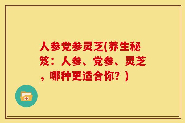 人参党参灵芝(养生秘笈:人参、党参、灵芝,哪种更适合你?)