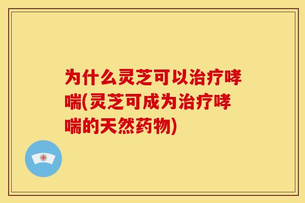 为什么灵芝可以治疗哮喘(灵芝可成为治疗哮喘的天然药物)
